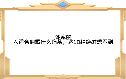 体寒的人适合佩戴什么饰品，这10种绝对想不到