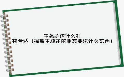 生孩子送什么礼物合适（探望生孩子的朋友要送什么东西）