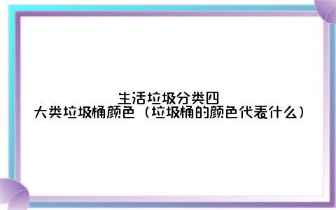 生活垃圾分类四大类垃圾桶颜色（垃圾桶的颜色代表什么）